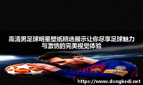 高清男足球明星壁纸精选展示让你尽享足球魅力与激情的完美视觉体验
