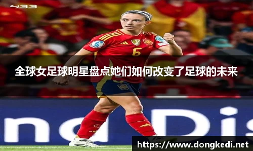 全球女足球明星盘点她们如何改变了足球的未来
