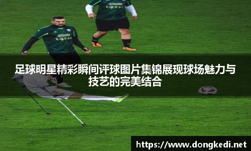足球明星精彩瞬间评球图片集锦展现球场魅力与技艺的完美结合